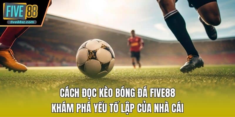 Cách Đọc Kèo Bóng Đá FIVE88 - Khám Phá Yếu Tố Lập Của Nhà Cái