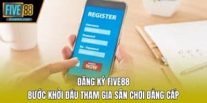Đăng Ký Five88 - Bước Khởi Đầu Tham Gia Sân Chơi Đẳng Cấp