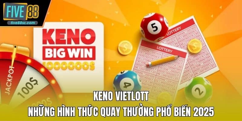 Keno Vietlott - Những Hình Thức Quay Thưởng Phổ Biến 2025