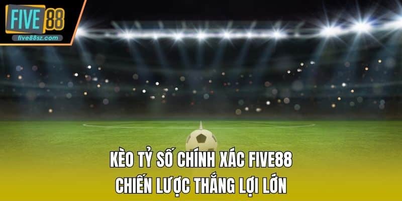 Kèo Tỷ Số Chính Xác FIVE88 - Chiến Lược Thắng Lợi Lớn