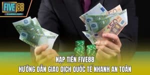 Nạp Tiền FIVE88 - Hướng Dẫn Giao Dịch Quốc Tế Nhanh An Toàn