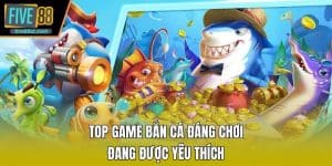 Top Game Bắn Cá Đáng Chơi Đang Được Yêu Thích Ở FIVE88