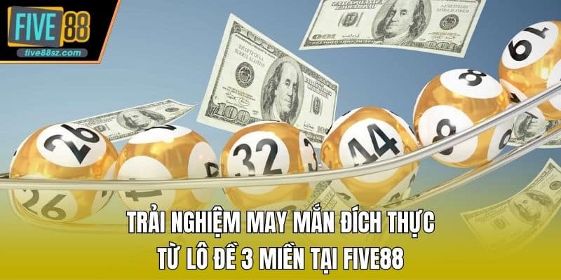 Trải nghiệm may mắn đích thực từ lô đề 3 miền tại FIVE88